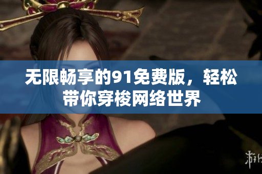 无限畅享的91免费版，轻松带你穿梭网络世界