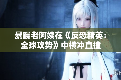 暴躁老阿姨在《反恐精英：全球攻势》中横冲直撞