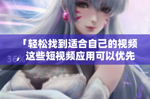 「轻松找到适合自己的视频，这些短视频应用可以优先考虑」