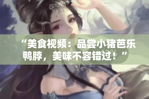 “美食视频：品尝小猪芭乐鸭脖，美味不容错过！”