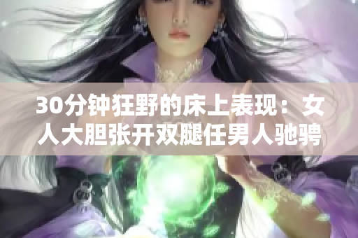 30分钟狂野的床上表现：女人大胆张开双腿任男人驰骋