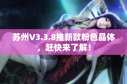 苏州V3.3.8推新款粉色晶体，赶快来了解！