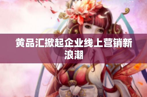 黄品汇掀起企业线上营销新浪潮