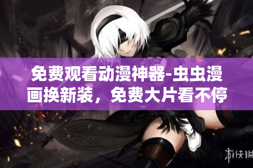 免费观看动漫神器-虫虫漫画换新装，免费大片看不停！