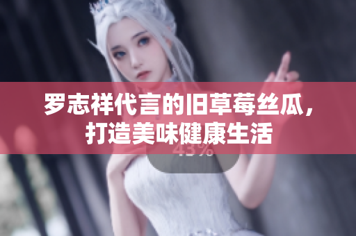 罗志祥代言的旧草莓丝瓜，打造美味健康生活