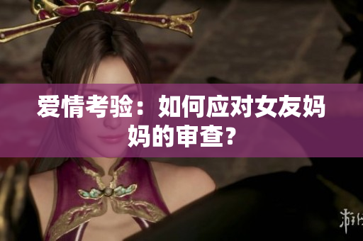 爱情考验：如何应对女友妈妈的审查？