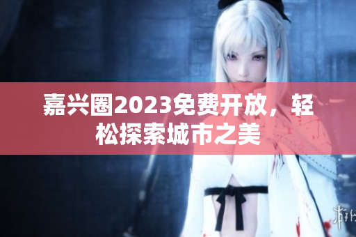 嘉兴圈2023免费开放，轻松探索城市之美