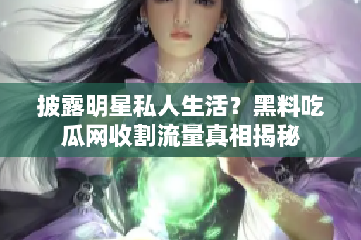 披露明星私人生活？黑料吃瓜网收割流量真相揭秘