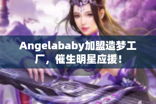Angelababy加盟造梦工厂，催生明星应援！