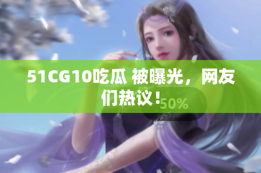 51CG10吃瓜 被曝光，网友们热议！