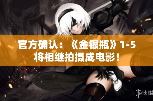 官方确认：《金银瓶》1-5将相继拍摄成电影！