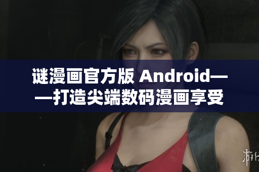 谜漫画官方版 Android——打造尖端数码漫画享受
