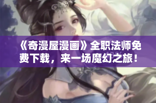 《奇漫屋漫画》全职法师免费下载，来一场魔幻之旅！