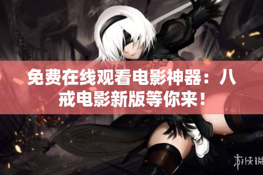 免费在线观看电影神器：八戒电影新版等你来！