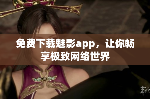 免费下载魅影app，让你畅享极致网络世界
