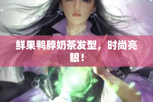 鲜果鸭脖奶茶发型，时尚亮眼！