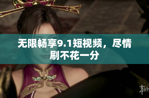 无限畅享9.1短视频，尽情刷不花一分