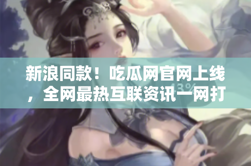 新浪同款！吃瓜网官网上线，全网最热互联资讯一网打尽！