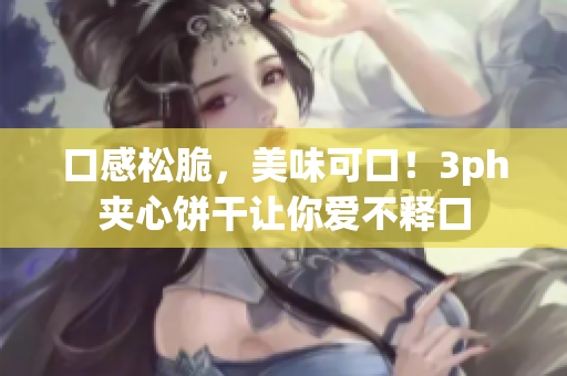 口感松脆，美味可口！3ph夹心饼干让你爱不释口