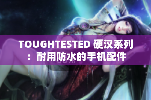 TOUGHTESTED 硬汉系列：耐用防水的手机配件