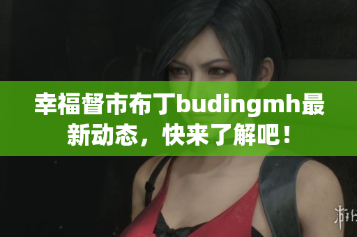 幸福督市布丁budingmh最新动态，快来了解吧！