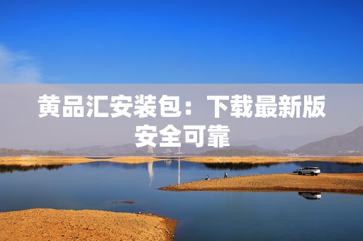 黄品汇安装包：下载最新版安全可靠