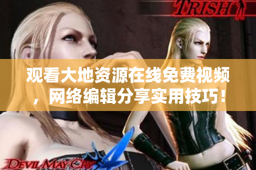 观看大地资源在线免费视频，网络编辑分享实用技巧！
