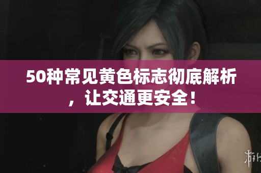 50种常见黄色标志彻底解析，让交通更安全！