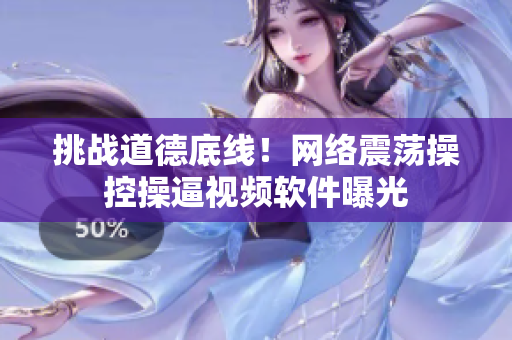 挑战道德底线！网络震荡操控操逼视频软件曝光