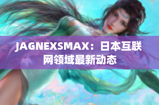 JAGNEXSMAX：日本互联网领域最新动态