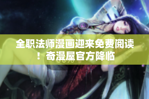 全职法师漫画迎来免费阅读！奇漫屋官方降临