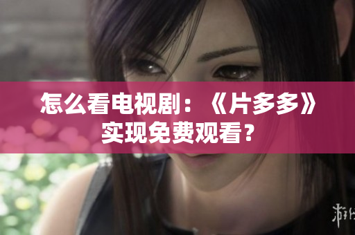 怎么看电视剧：《片多多》实现免费观看？
