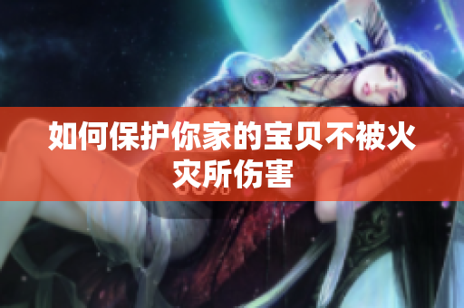 如何保护你家的宝贝不被火灾所伤害