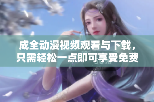成全动漫视频观看与下载，只需轻松一点即可享受免费服务