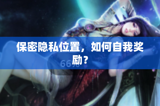 保密隐私位置，如何自我奖励？