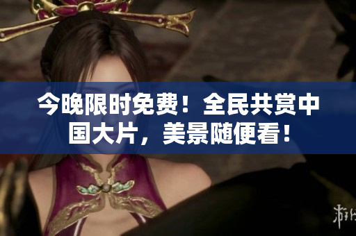 今晚限时免费！全民共赏中国大片，美景随便看！