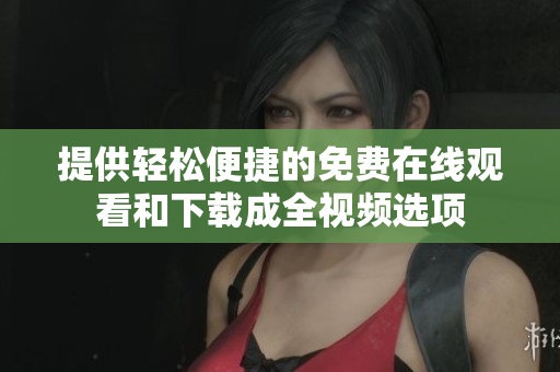 提供轻松便捷的免费在线观看和下载成全视频选项