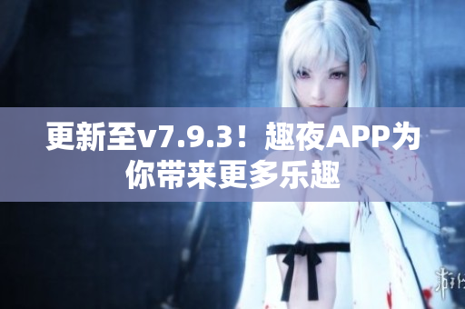 更新至v7.9.3！趣夜APP为你带来更多乐趣