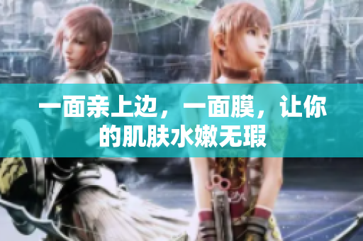 一面亲上边，一面膜，让你的肌肤水嫩无瑕