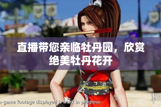 直播带您亲临牡丹园，欣赏绝美牡丹花开
