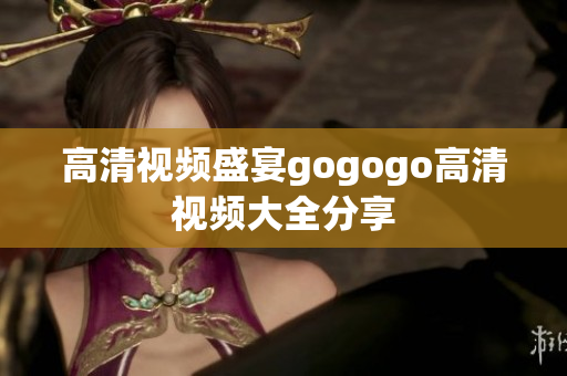 高清视频盛宴gogogo高清视频大全分享