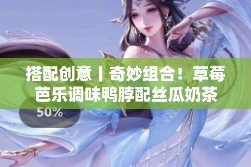 搭配创意丨奇妙组合！草莓芭乐调味鸭脖配丝瓜奶茶