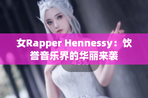女Rapper Hennessy：饮誉音乐界的华丽来袭