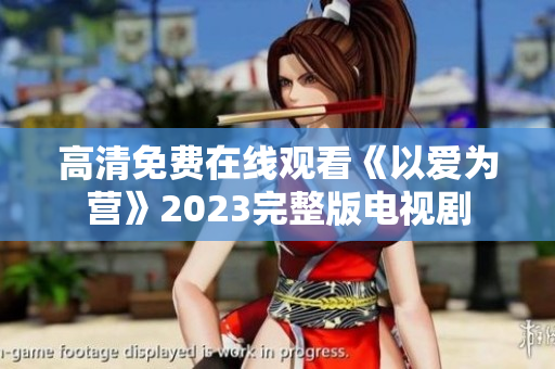 高清免费在线观看《以爱为营》2023完整版电视剧