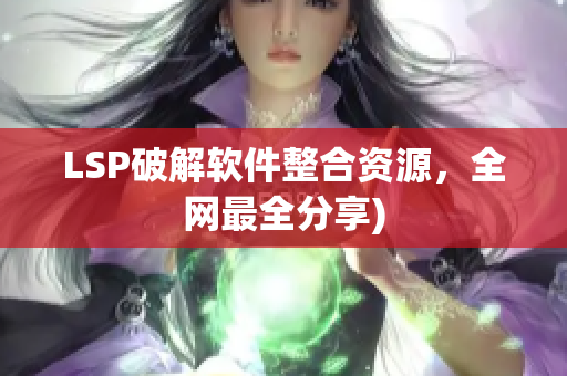 LSP破解软件整合资源，全网最全分享)