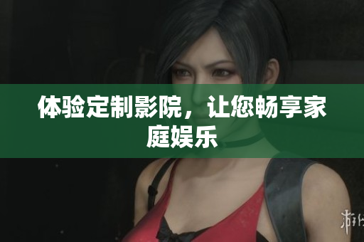 体验定制影院，让您畅享家庭娱乐