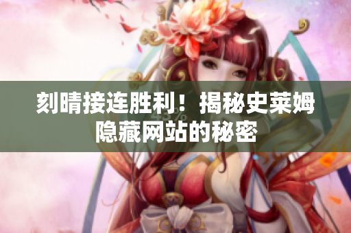 刻晴接连胜利！揭秘史莱姆隐藏网站的秘密