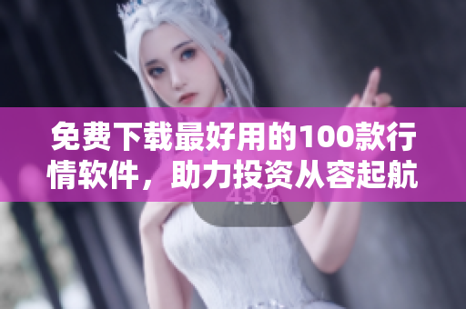免费下载最好用的100款行情软件，助力投资从容起航