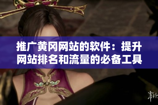 推广黄冈网站的软件：提升网站排名和流量的必备工具