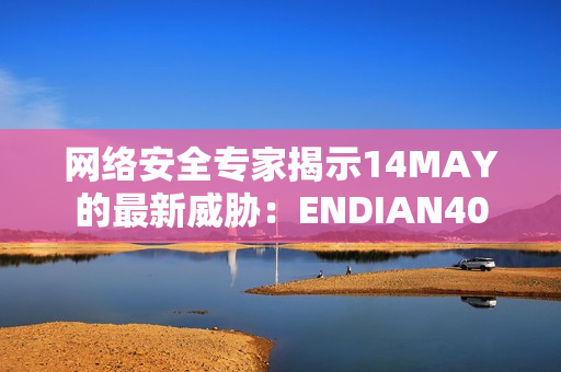 网络安全专家揭示14MAY的最新威胁：ENDIAN40